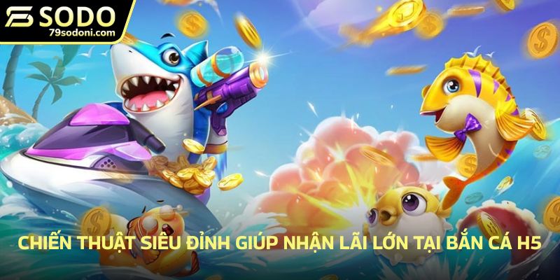 Chiến thuật siêu đỉnh giúp nhận lãi lớn tại bắn cá H5